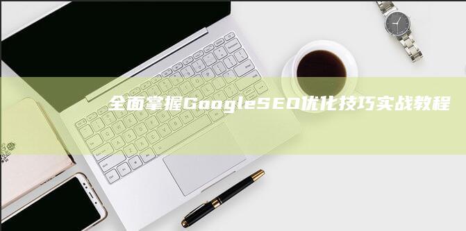 全面掌握Google SEO优化技巧：实战教程与策略