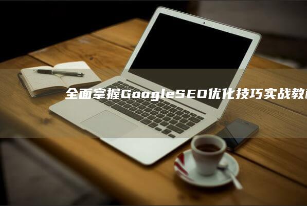 全面掌握Google SEO优化技巧：实战教程与策略